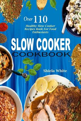 Slow Cooker Cookbook: Over 110 Healthy Slow Cooker Recipes Book for Food Enthusiasts - Shiela White