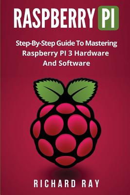 Raspberry Pi: Step-By-Step Guide to Mastering Raspberry Pi 3 Hardware and Software (Raspberry Pi 3, Raspberry Pi Programming, Python - Richard Ray