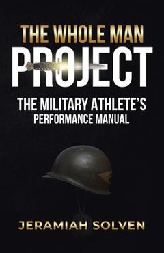 The Whole Man Project: The Military Athlete's Performance Manual - Jeramiah Solven
