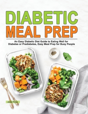 Diabetic Meal Prep: An Easy Diabetic Diet Guide to Eating Well for Diabetes or Prediabetes, Easy Meal Prep for Busy People - Jamie Press