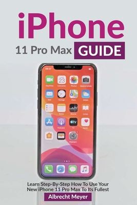 iPhone 11 Pro Max Guide: Learn Step-By-Step How To Use Your iPhone Pro Max Step-By-Step - Albrecht Meyer