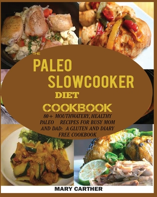 The Paleo Slowcooker Diet Cookbook: 80+ Mouthwatering, Healthy Paleo Recipes for Busy Mom and Dad: A Gluten and Diary Free Cookbook. - Mary Carter