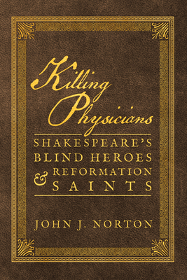 Killing Physicians: Shakespeare's Blind Heroes and Reformation Saints - John J. Norton