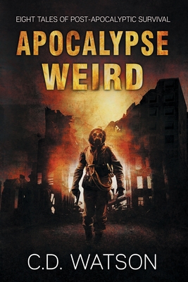 Apocalypse Weird: Eight Tales of Post-Apocalyptic Survival - C. D. Watson