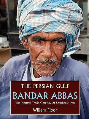 The Persian Gulf: Bandar Abbas, the Natural Trade Gateway of Southeast Iran - Willem M. Floor