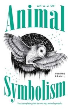 An A-Z of Animal Symbolism: Your Complete Guide to Over 150 Animal Symbols - Aurore Pramil