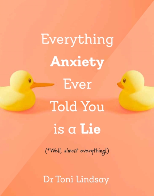 Everything Anxiety Ever Told You Is a Lie: *Well, Almost Everything! - Toni Lindsay