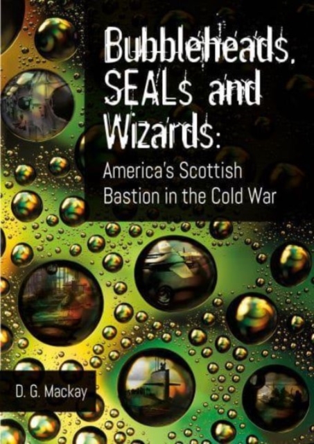 Bubbleheads, Seals and Wizards: America's Scottish Bastion in the Cold War - David Mackay