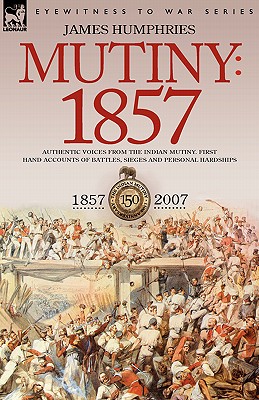 Mutiny: 1857-Authentic Voices from the Indian Mutiny-First Hand Accounts of Battles, Sieges and Personal Hardships - James Humphries