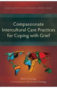 Poza produsului Compassionate Intercultural Care Practices for Coping with Grief: Biblical Theology in Conversation with Pastoral Theology - James Japheth Sudarshan Harrichand