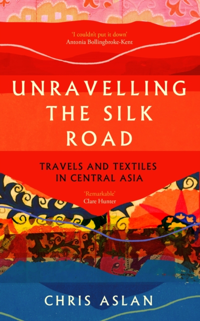 Unravelling the Silk Road: Travels and Textiles in Central Asia - Chris Aslan