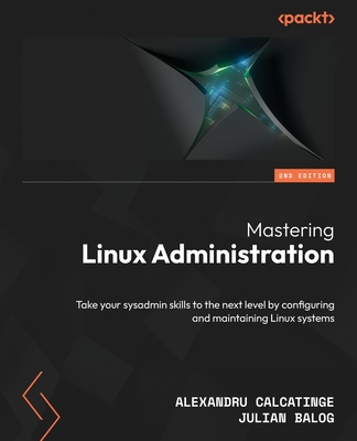 Mastering Linux Administration - Second Edition: Take your sysadmin skills to the next level by configuring and maintaining Linux systems - Alexandru Calcatinge