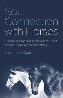 Soul Connection with Horses: Healing the Mind and Awakening the Spirit Through Equine Assisted Practices - Suzanne E. Court