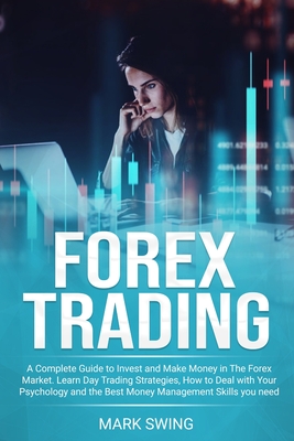 Forex Trading: A Complete Guide to Invest and Make Money in The Forex Market. Learn Day Trading Strategies, How to Deal with Your Psy - Mark Swing