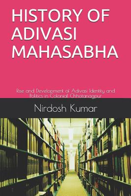 History of Adivasi Mahasabha: Rise and Development of Adivasi Identity and Politics in Colonial Chhotanagpur - Nirdosh Kumar