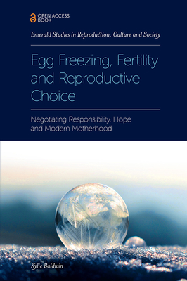 Egg Freezing, Fertility and Reproductive Choice: Negotiating Responsibility, Hope and Modern Motherhood - Kylie Baldwin