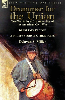 Drummer for the Union: Two Works by a Drummer Boy of the American Civil War-Drum Taps in Dixie & a Drum's Story and Other Tales - Delavan S. Miller