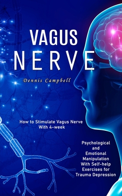 Vagus Nerve: How to Stimulate Vagus Nerve With 4-week (Psychological and Emotional Manipulation With Self-help Exercises for Trauma - Dennis Campbell