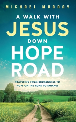 A Walk With Jesus Down Hope Road: Traveling From Brokenness to Hope on the Road to Emmaus - Michael Murray