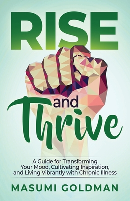 Rise and Thrive: A Guide for Transforming Your Mood, Cultivating Inspiration, and Living Vibrantly with Chronic Illness - Masumi Goldman