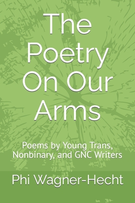 Coperta cărții 'The Poetry On Our Arms: Poems by Young Trans, Nonbinary, and GNC Writers - Phi Wagner-hecht'