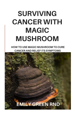 Surviving Cancer with Magic Mushroom: How to use magic mushroom to cure cancer and relief its symptoms - Emily Green Rnd