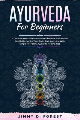 Ayurveda For Beginners: A Guide To The Ancient Practice Of Balance And Natural Health Harmonize Your Body, Soul, And Mind With Simple-To-Follo - Jimmy D. Forest