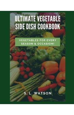 Coperta cărții 'Ultimate Vegetable Side Dish Cookbook: Vegetables For Every Season & Occasion! - S. L. Watson'