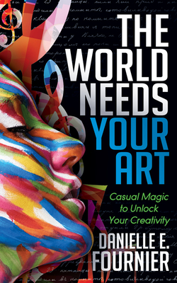 Coperta cărții 'The World Needs Your Art: Casual Magic to Unlock Your Creativity - Danielle E. Fournier'