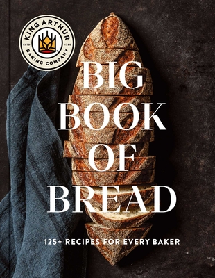 The King Arthur Baking Company Big Book of Bread: 125 Recipes and Techniques for Every Baker (a Cookbook) - King Arthur Baking Company