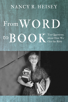 From Word to Book: Ten Questions about How We Got the Bible - Nancy R. Heisey