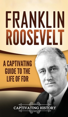 Franklin Roosevelt: A Captivating Guide to the Life of FDR - Captivating History