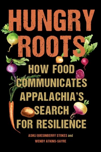 Hungry Roots: How Food Communicates Appalachia's Search for Resilience - Ashli Quesinberry Stokes