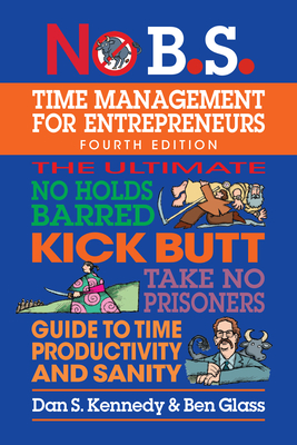 No B.S. Time Management for Entrepreneurs: The Ultimate No Holds Barred Kick Butt Take No Prisoners Guide to Time Productivity and Sanity - Dan S. Kennedy