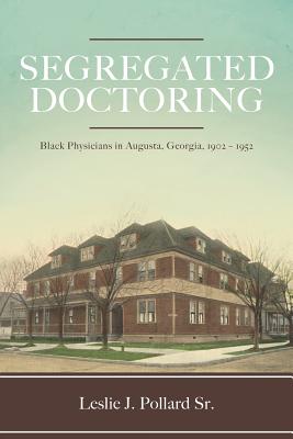 Segregated Doctoring: Black Physicians in Augusta, Georgia, 1902-1952 - Leslie J. Pollard Sr