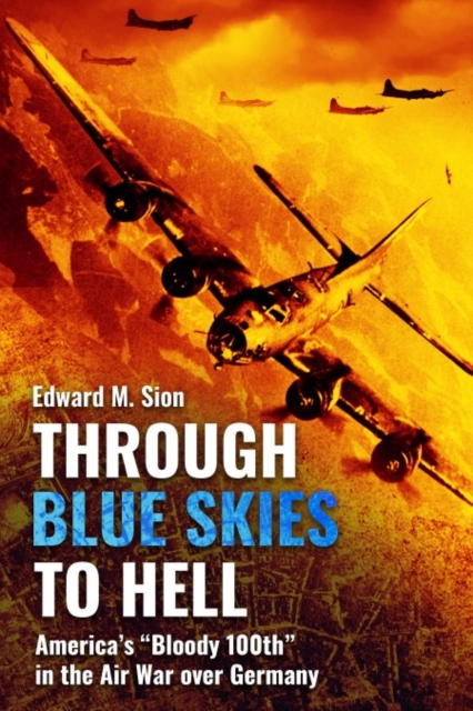 Through Blue Skies to Hell: America's Bloody 100th in the Air War Over Germany - Edward M. Sion