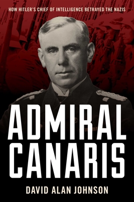 Admiral Canaris: How Hitler's Chief of Intelligence Betrayed the Nazis - David Alan Johnson
