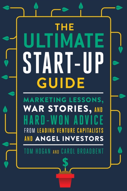 The Ultimate Start-Up Guide: Marketing Lessons, War Stories, and Hard-Won Advice from Leading Venture Capitalists and Angel Investors - Tom Hogan