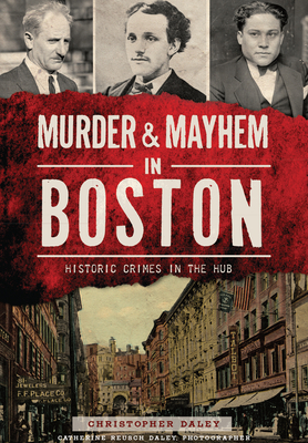 Murder & Mayhem in Boston:: Historic Crimes in the Hub - Christopher Daley