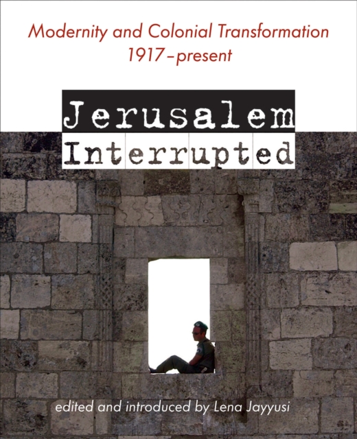 Jerusalem Interrupted: Modernity and Colonial Transformation 1917 - Present - Jayyusi