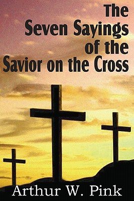 The Seven Sayings of the Savior on the Cross - Arthur W. Pink