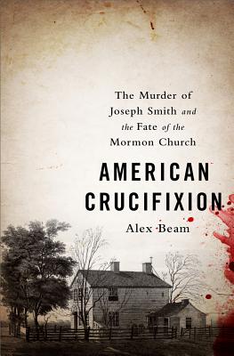 American Crucifixion: The Murder of Joseph Smith and the Fate of the Mormon Church - Alex Beam