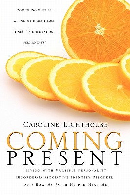 Coming Present: Living with Multiple Personality Disorder/Dissociative Identity Disorder and How My Faith Helped Heal Me - Caroline Lighthouse