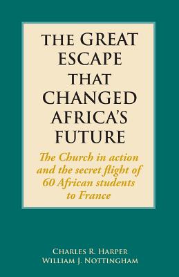 The Great Escape That Changed Africa's Future: The Church in action and the secret flight of 60 African students to France - Charles R. Harper