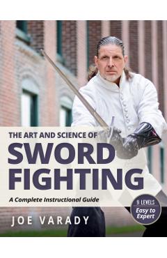 The Art and Science of Sword Fighting: A Complete Instructional Guide - Joe Varady