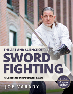 The Art and Science of Sword Fighting: A Complete Instructional Guide - Joe Varady