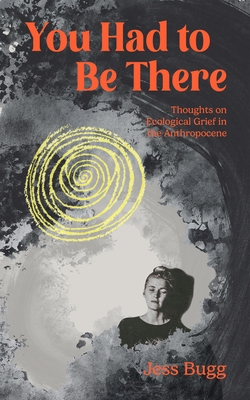 You Had to Be There: Thoughts on Ecological Grief in the Anthropocene - Jess Bugg