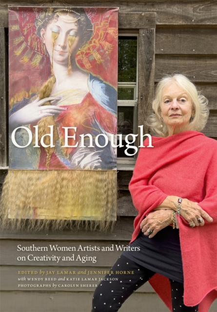 Old Enough: Southern Women Artists and Writers on Creativity and Aging - Jay Lamar