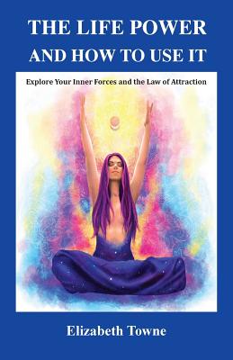 The Life Power and How to Use It: Explore Your Inner Forces and the Law of Attraction - Elizabeth Towne