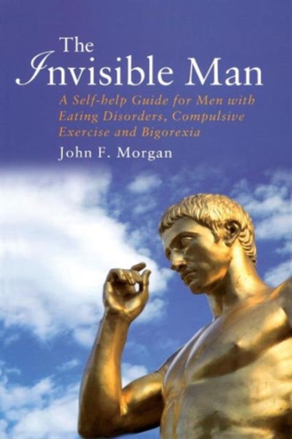 The Invisible Man: A Self-help Guide for Men With Eating Disorders, Compulsive Exercise and Bigorexia - John F. Morgan